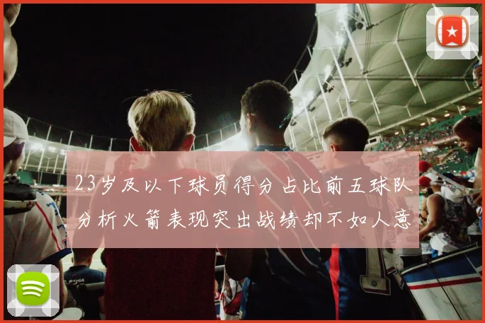 23岁及以下球员得分占比前五球队分析火箭表现突出战绩却不如人意
