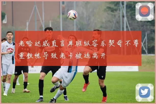 老哈达威直言库班纵容东契奇不尊重教练导致老卡被迫离开