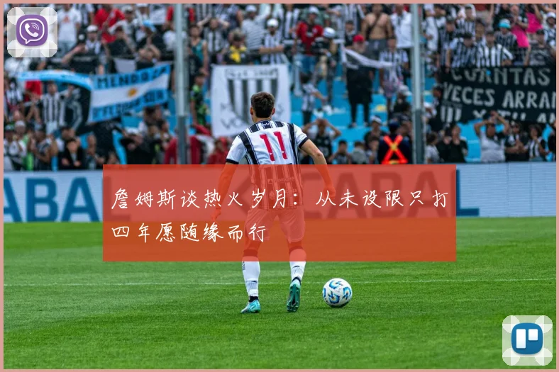 詹姆斯谈热火岁月：从未设限只打四年愿随缘而行