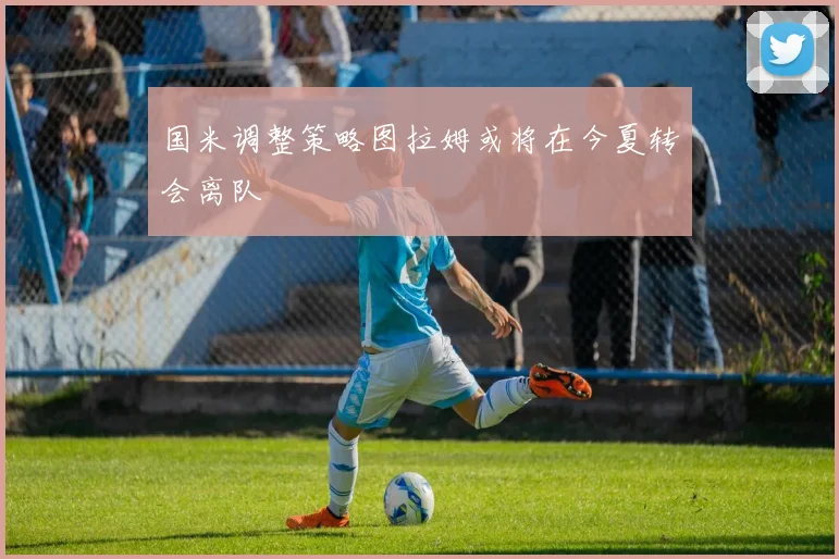 国米调整策略图拉姆或将在今夏转会离队
