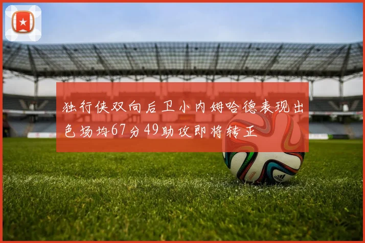 独行侠双向后卫小内姆哈德表现出色场均67分49助攻即将转正