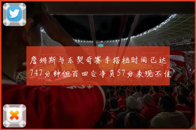 詹姆斯与东契奇赛季搭档时间已达747分钟但百回合净负57分表现不佳