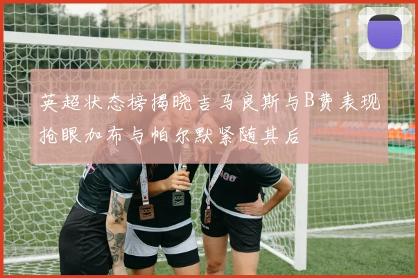 英超状态榜揭晓吉马良斯与B费表现抢眼加布与帕尔默紧随其后