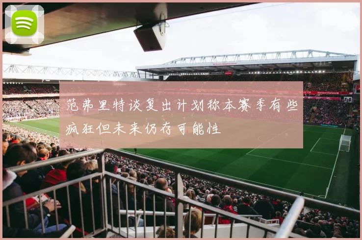 范弗里特谈复出计划称本赛季有些疯狂但未来仍存可能性