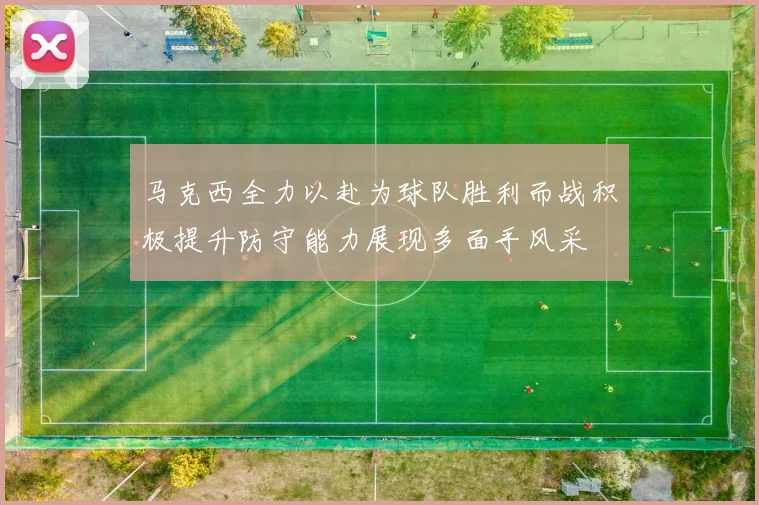 马克西全力以赴为球队胜利而战积极提升防守能力展现多面手风采