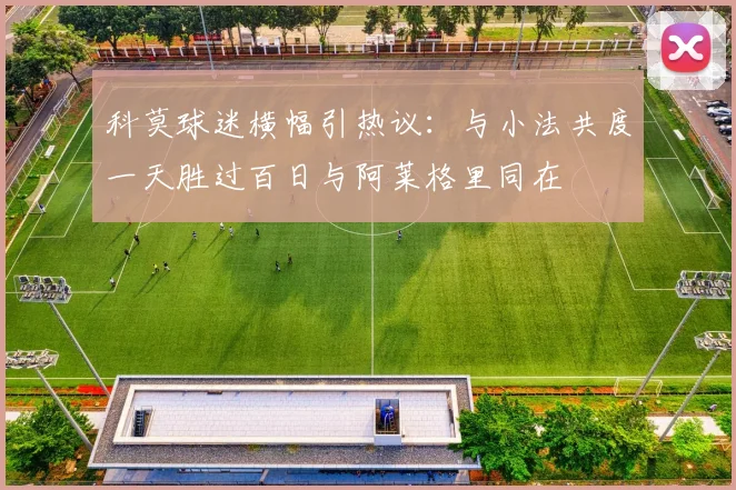 科莫球迷横幅引热议：与小法共度一天胜过百日与阿莱格里同在