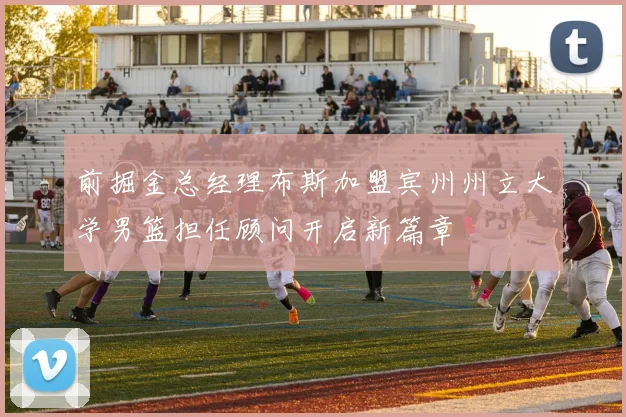 前掘金总经理布斯加盟宾州州立大学男篮担任顾问开启新篇章