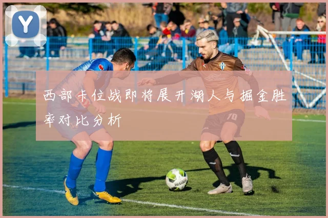 西部卡位战即将展开湖人与掘金胜率对比分析