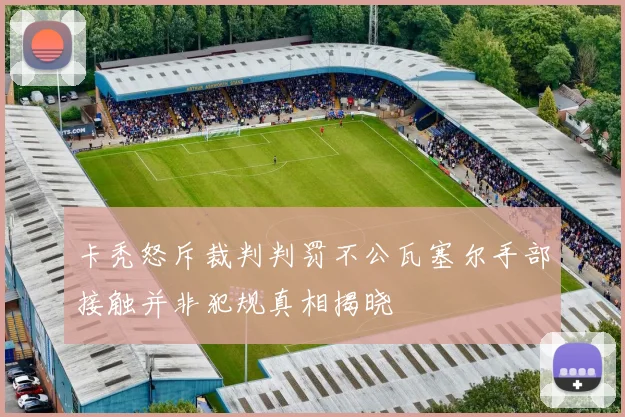 卡秃怒斥裁判判罚不公瓦塞尔手部接触并非犯规真相揭晓