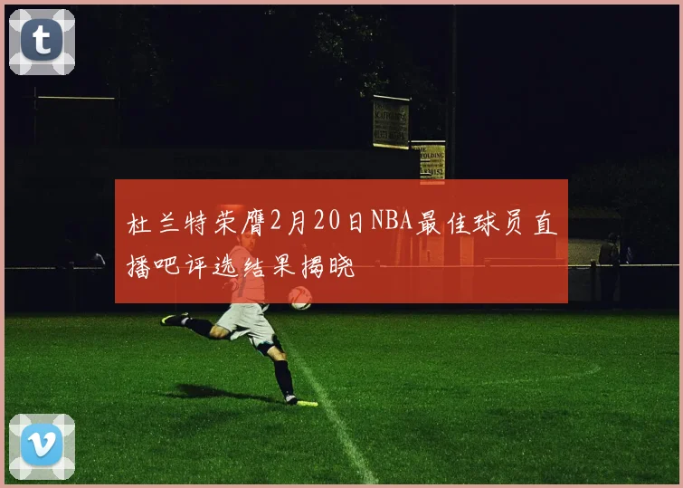 杜兰特荣膺2月20日NBA最佳球员直播吧评选结果揭晓