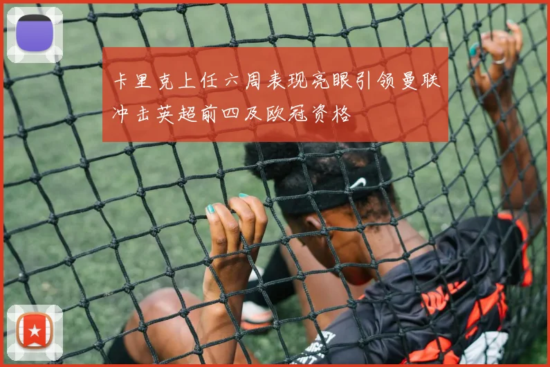 卡里克上任六周表现亮眼引领曼联冲击英超前四及欧冠资格