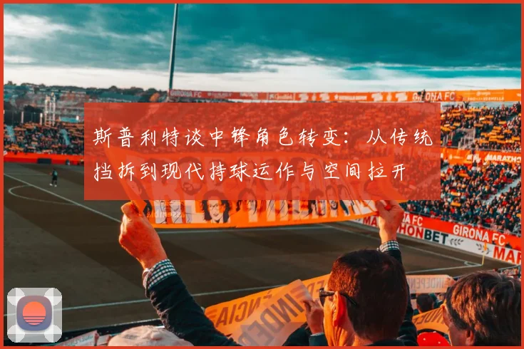 斯普利特谈中锋角色转变：从传统挡拆到现代持球运作与空间拉开