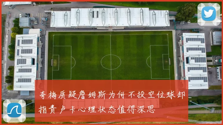 夸梅质疑詹姆斯为何不投空位球却指责卢卡心理状态值得深思