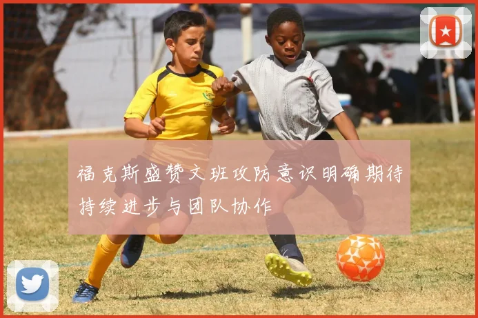 福克斯盛赞文班攻防意识明确期待持续进步与团队协作