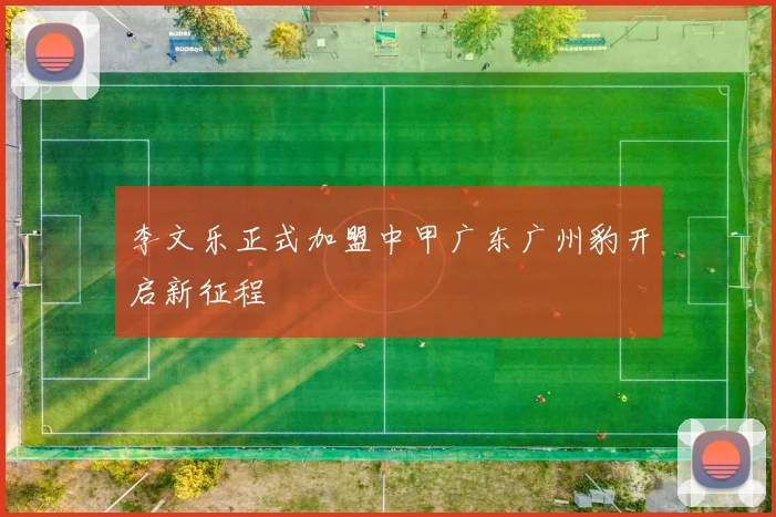 李文乐正式加盟中甲广东广州豹开启新征程