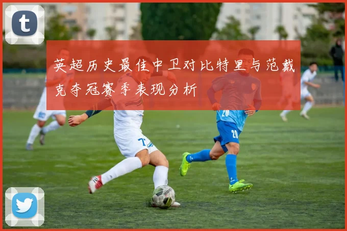 英超历史最佳中卫对比特里与范戴克夺冠赛季表现分析