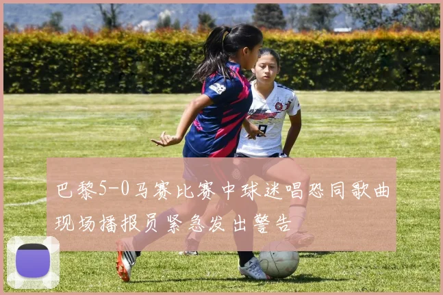 巴黎5-0马赛比赛中球迷唱恐同歌曲现场播报员紧急发出警告