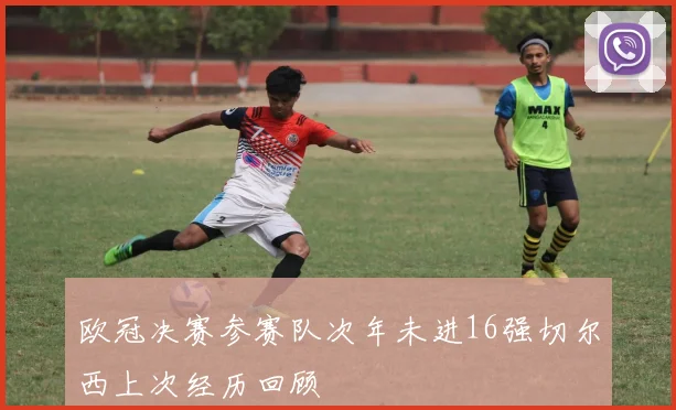 欧冠决赛参赛队次年未进16强切尔西上次经历回顾