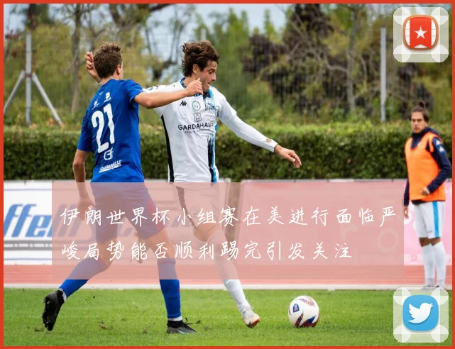 伊朗世界杯小组赛在美进行面临严峻局势能否顺利踢完引发关注