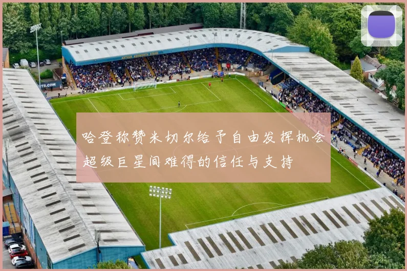 哈登称赞米切尔给予自由发挥机会超级巨星间难得的信任与支持
