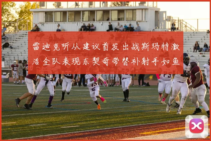 雷迪克听从建议首发出战斯玛特激活全队表现东契奇带替补射手如鱼得水