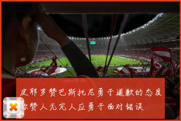 皮耶罗赞巴斯托尼勇于道歉的态度称赞人无完人应勇于面对错误