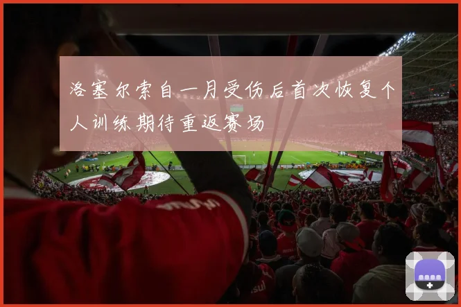 洛塞尔索自一月受伤后首次恢复个人训练期待重返赛场