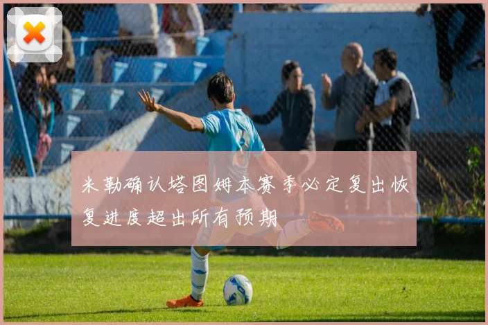 米勒确认塔图姆本赛季必定复出恢复进度超出所有预期