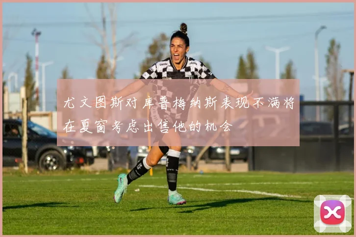 尤文图斯对库普梅纳斯表现不满将在夏窗考虑出售他的机会