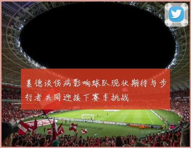 基德谈伤病影响球队现状期待与步行者共同迎接下赛季挑战