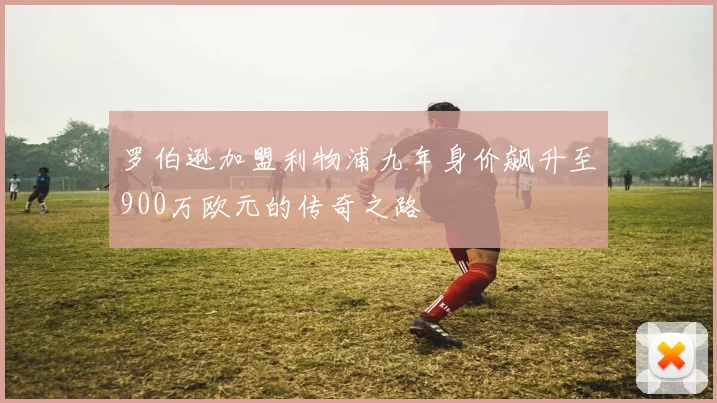 罗伯逊加盟利物浦九年身价飙升至900万欧元的传奇之路