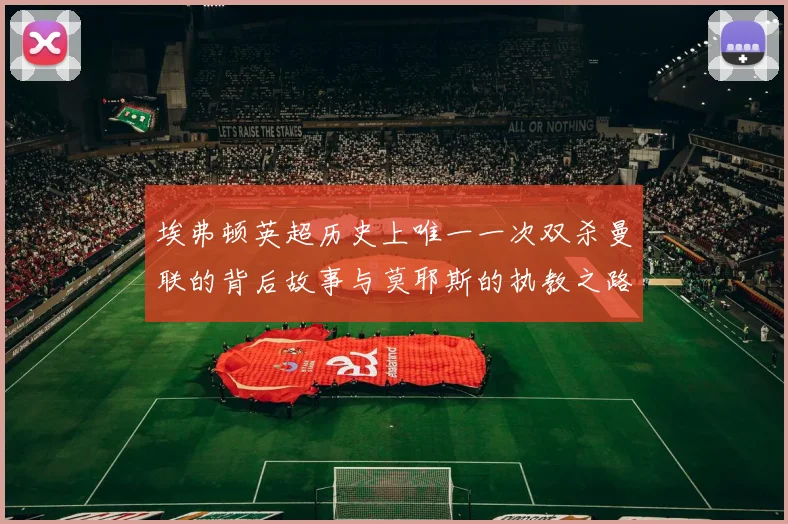 埃弗顿英超历史上唯一一次双杀曼联的背后故事与莫耶斯的执教之路