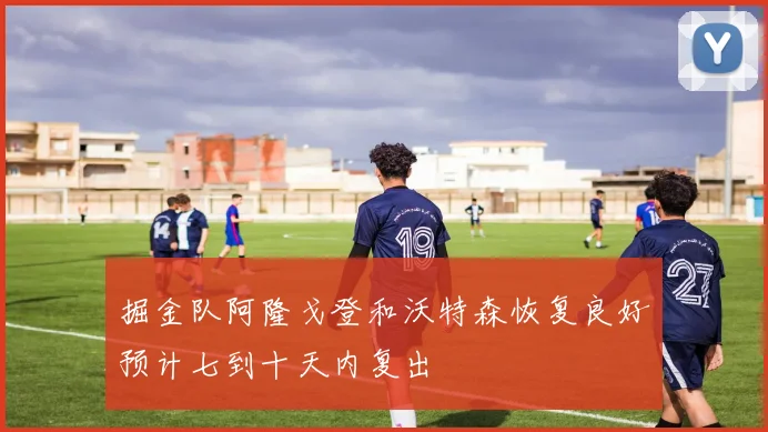 掘金队阿隆戈登和沃特森恢复良好预计七到十天内复出