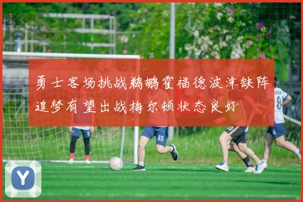 勇士客场挑战鹈鹕霍福德波津缺阵追梦有望出战梅尔顿状态良好