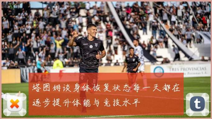 塔图姆谈身体恢复状态每一天都在逐步提升体能与竞技水平