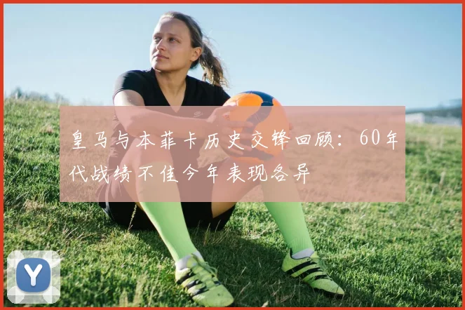 皇马与本菲卡历史交锋回顾：60年代战绩不佳今年表现各异