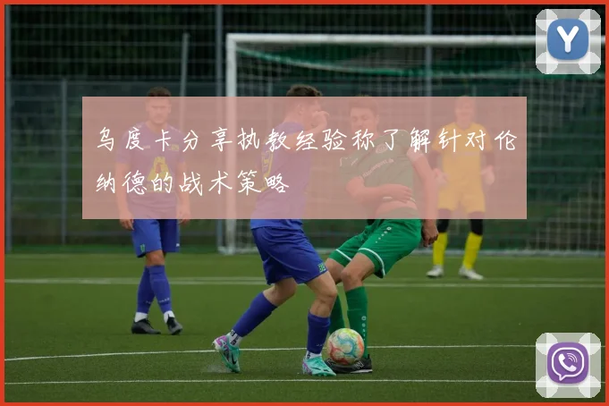 乌度卡分享执教经验称了解针对伦纳德的战术策略